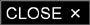 CLOSE Button